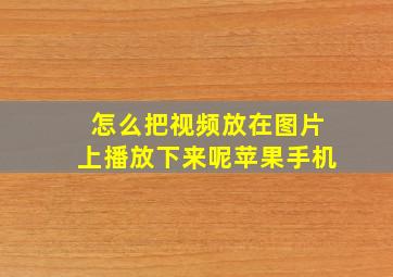 怎么把视频放在图片上播放下来呢苹果手机