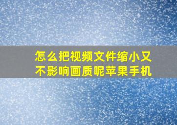 怎么把视频文件缩小又不影响画质呢苹果手机