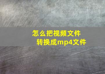 怎么把视频文件转换成mp4文件