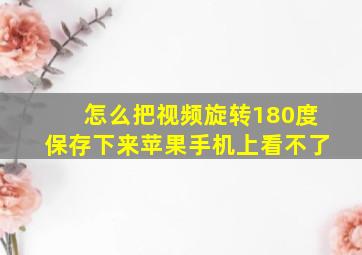 怎么把视频旋转180度保存下来苹果手机上看不了