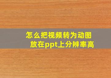 怎么把视频转为动图放在ppt上分辨率高