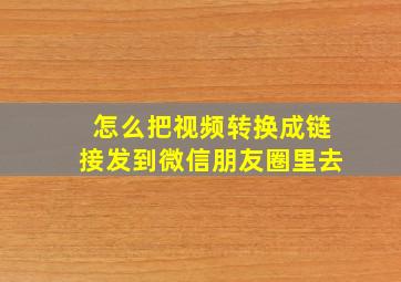 怎么把视频转换成链接发到微信朋友圈里去