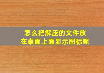 怎么把解压的文件放在桌面上面显示图标呢