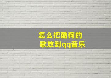 怎么把酷狗的歌放到qq音乐