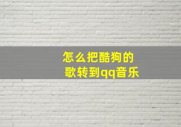 怎么把酷狗的歌转到qq音乐