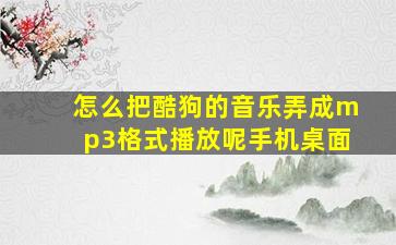 怎么把酷狗的音乐弄成mp3格式播放呢手机桌面