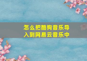 怎么把酷狗音乐导入到网易云音乐中