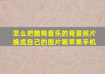 怎么把酷狗音乐的背景照片换成自己的图片呢苹果手机