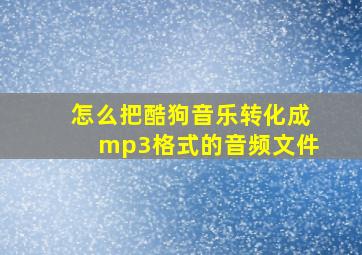 怎么把酷狗音乐转化成mp3格式的音频文件