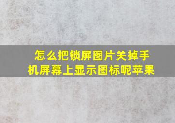 怎么把锁屏图片关掉手机屏幕上显示图标呢苹果