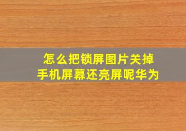 怎么把锁屏图片关掉手机屏幕还亮屏呢华为