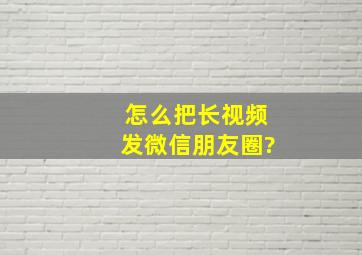 怎么把长视频发微信朋友圈?