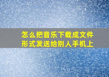 怎么把音乐下载成文件形式发送给别人手机上