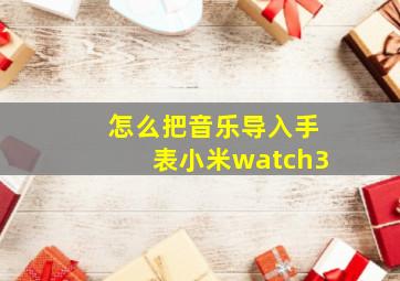 怎么把音乐导入手表小米watch3