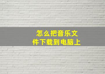 怎么把音乐文件下载到电脑上