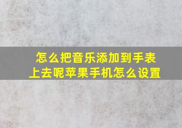 怎么把音乐添加到手表上去呢苹果手机怎么设置