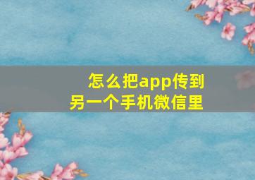 怎么把app传到另一个手机微信里