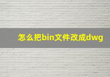 怎么把bin文件改成dwg