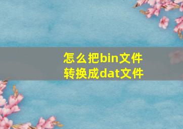 怎么把bin文件转换成dat文件