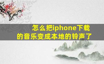 怎么把iphone下载的音乐变成本地的铃声了