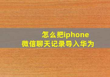 怎么把iphone微信聊天记录导入华为