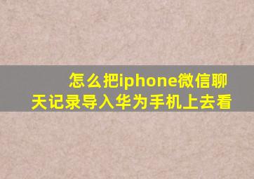 怎么把iphone微信聊天记录导入华为手机上去看