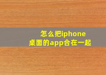 怎么把iphone桌面的app合在一起