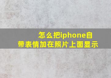 怎么把iphone自带表情加在照片上面显示