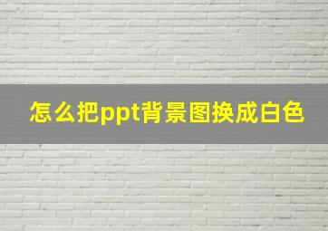 怎么把ppt背景图换成白色