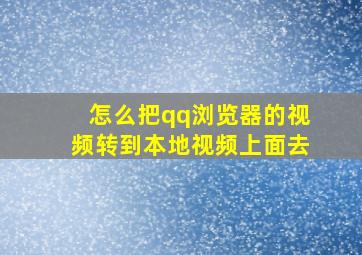 怎么把qq浏览器的视频转到本地视频上面去