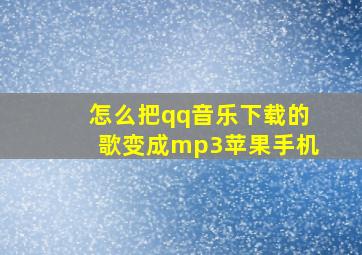 怎么把qq音乐下载的歌变成mp3苹果手机