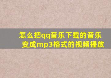 怎么把qq音乐下载的音乐变成mp3格式的视频播放