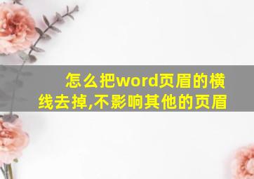 怎么把word页眉的横线去掉,不影响其他的页眉