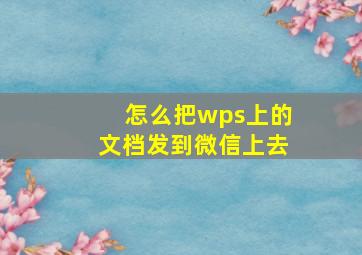 怎么把wps上的文档发到微信上去