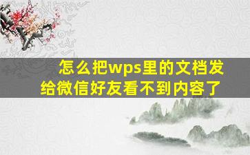 怎么把wps里的文档发给微信好友看不到内容了