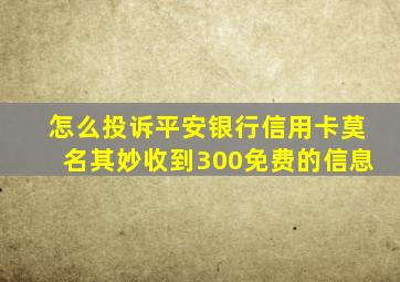 怎么投诉平安银行信用卡莫名其妙收到300免费的信息