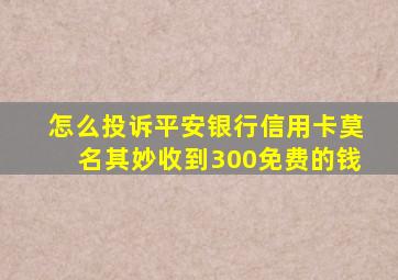 怎么投诉平安银行信用卡莫名其妙收到300免费的钱