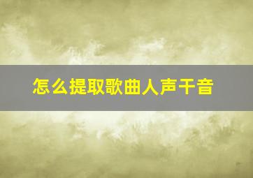 怎么提取歌曲人声干音