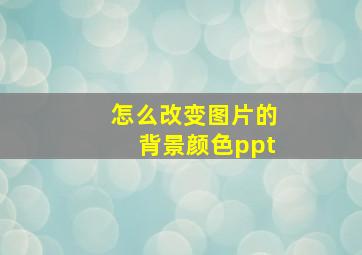 怎么改变图片的背景颜色ppt