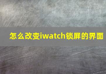 怎么改变iwatch锁屏的界面