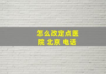 怎么改定点医院 北京 电话