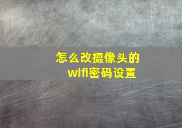 怎么改摄像头的wifi密码设置