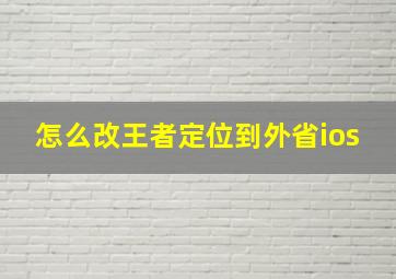 怎么改王者定位到外省ios