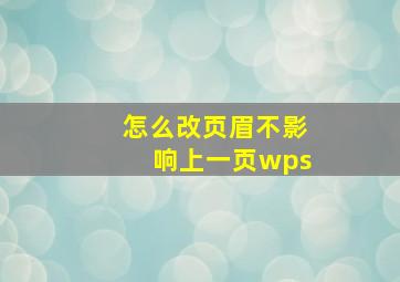 怎么改页眉不影响上一页wps