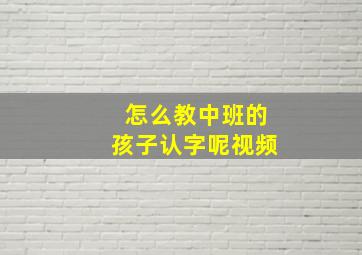 怎么教中班的孩子认字呢视频