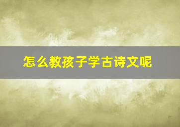 怎么教孩子学古诗文呢