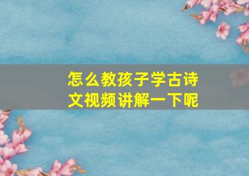 怎么教孩子学古诗文视频讲解一下呢