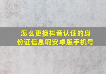 怎么更换抖音认证的身份证信息呢安卓版手机号