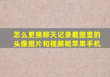 怎么更换聊天记录截图里的头像图片和视频呢苹果手机