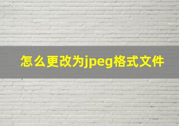 怎么更改为jpeg格式文件